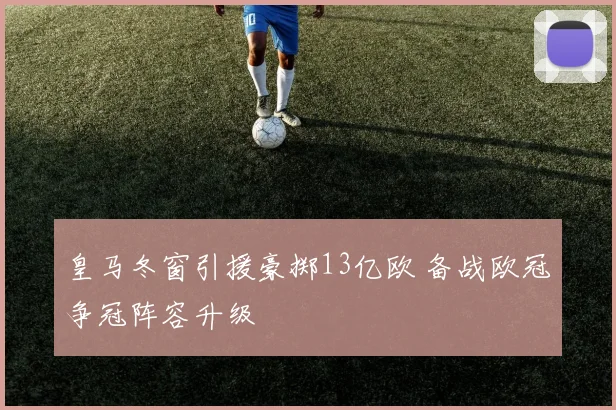 皇马冬窗引援豪掷13亿欧 备战欧冠争冠阵容升级