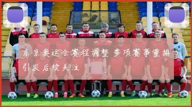 东京奥运会赛程调整 多项赛事重排引发后续关注