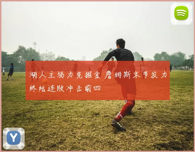 湖人主场力克掘金 詹姆斯末节发力终结连败冲击前四