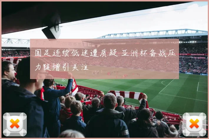 国足连续低迷遭质疑 亚洲杯备战压力陡增引关注