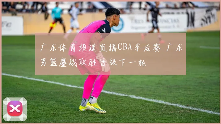 广东体育频道直播CBA季后赛 广东男篮鏖战取胜晋级下一轮