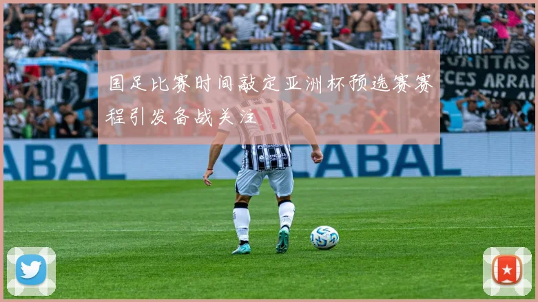 国足比赛时间敲定亚洲杯预选赛赛程引发备战关注