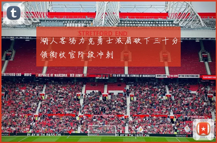 湖人客场力克勇士浓眉砍下三十分领衔收官阶段冲刺