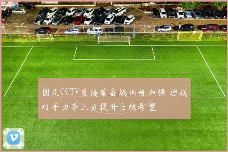 国足CCTV直播前备战训练加强 迎战对手力争三分提升出线希望